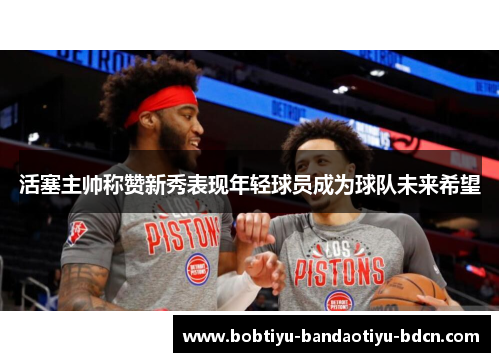 活塞主帅称赞新秀表现年轻球员成为球队未来希望