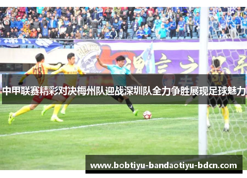 中甲联赛精彩对决梅州队迎战深圳队全力争胜展现足球魅力