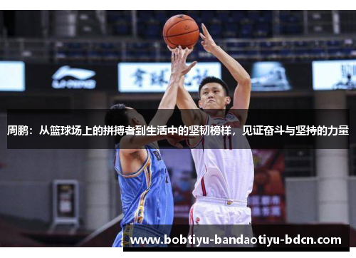 周鹏：从篮球场上的拼搏者到生活中的坚韧榜样，见证奋斗与坚持的力量