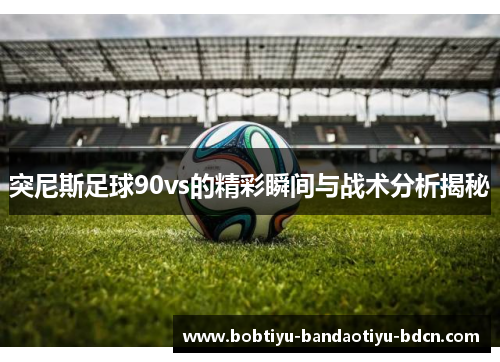 突尼斯足球90vs的精彩瞬间与战术分析揭秘