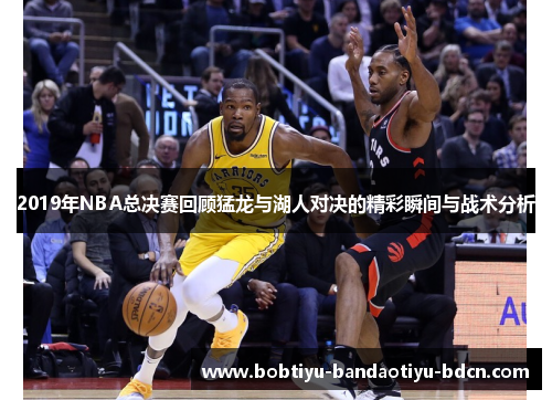 2019年NBA总决赛回顾猛龙与湖人对决的精彩瞬间与战术分析