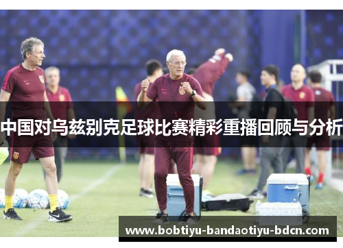 中国对乌兹别克足球比赛精彩重播回顾与分析