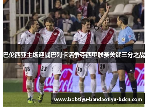 巴伦西亚主场迎战巴列卡诺争夺西甲联赛关键三分之战